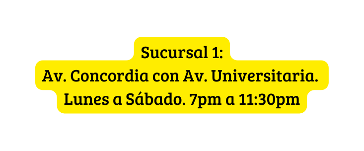 Sucursal 1 Av Concordia con Av Universitaria Lunes a Sábado 7pm a 11 30pm